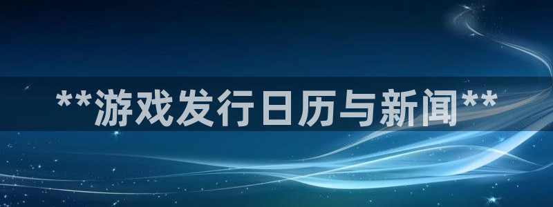 新航娱乐公司扣费流程详解图：**游戏发行日历与新闻**