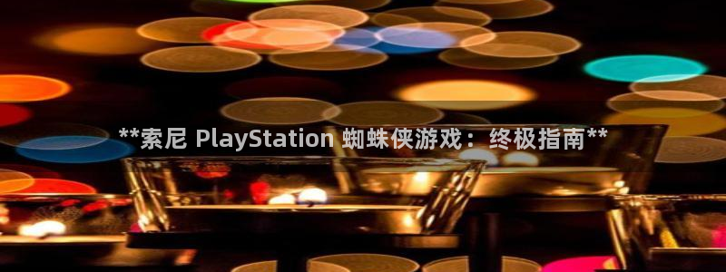 新航娱乐倒闭了吗知乎：**索尼 PlayStation 蜘蛛侠游戏：终极指南**