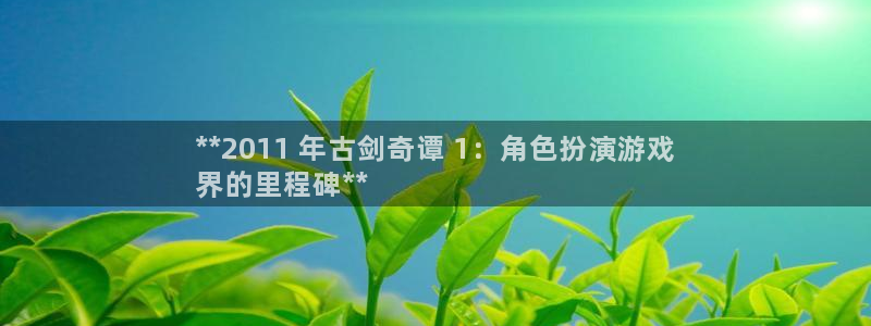 新航娱乐倒闭了吗知乎：**2011 年古剑奇谭 1：角色扮演游戏
界的里程碑**